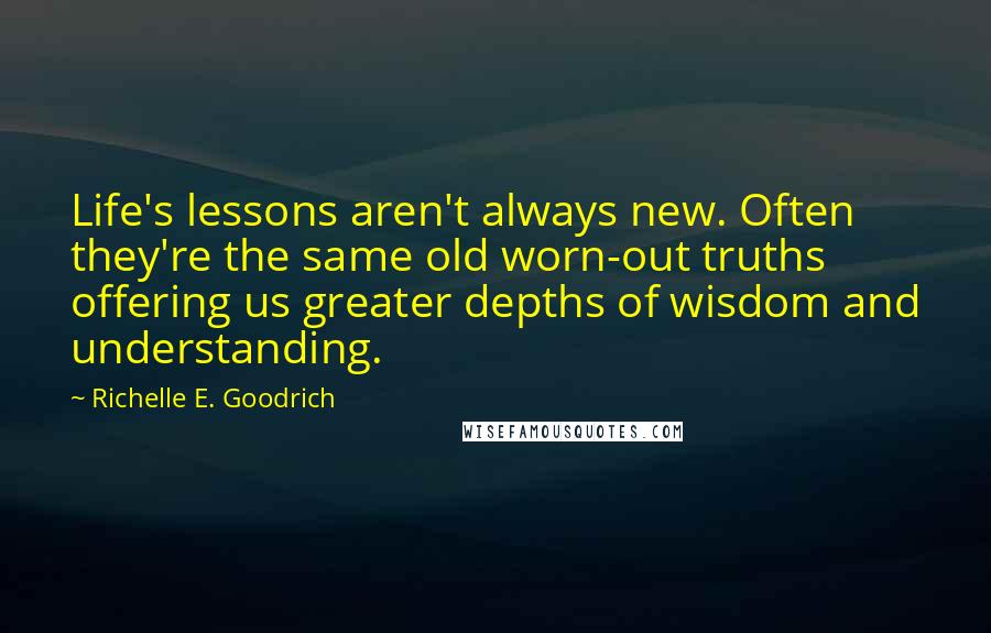 Richelle E. Goodrich Quotes: Life's lessons aren't always new. Often they're the same old worn-out truths offering us greater depths of wisdom and understanding.