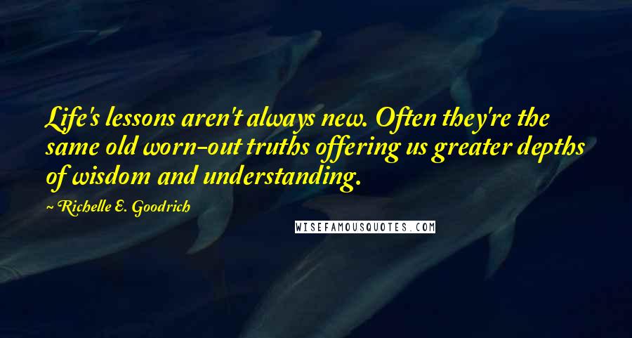 Richelle E. Goodrich Quotes: Life's lessons aren't always new. Often they're the same old worn-out truths offering us greater depths of wisdom and understanding.