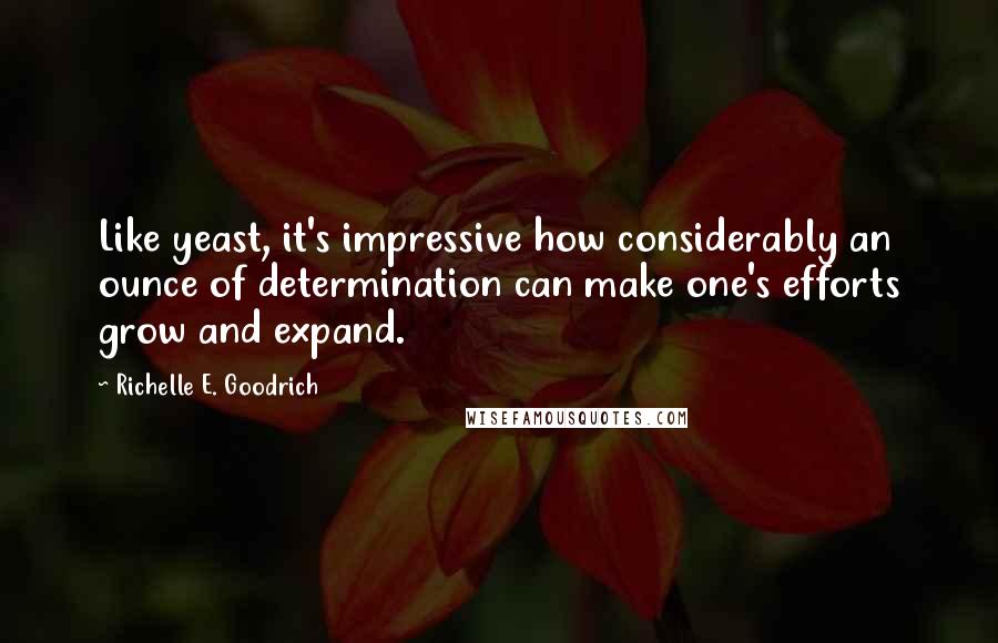 Richelle E. Goodrich Quotes: Like yeast, it's impressive how considerably an ounce of determination can make one's efforts grow and expand.