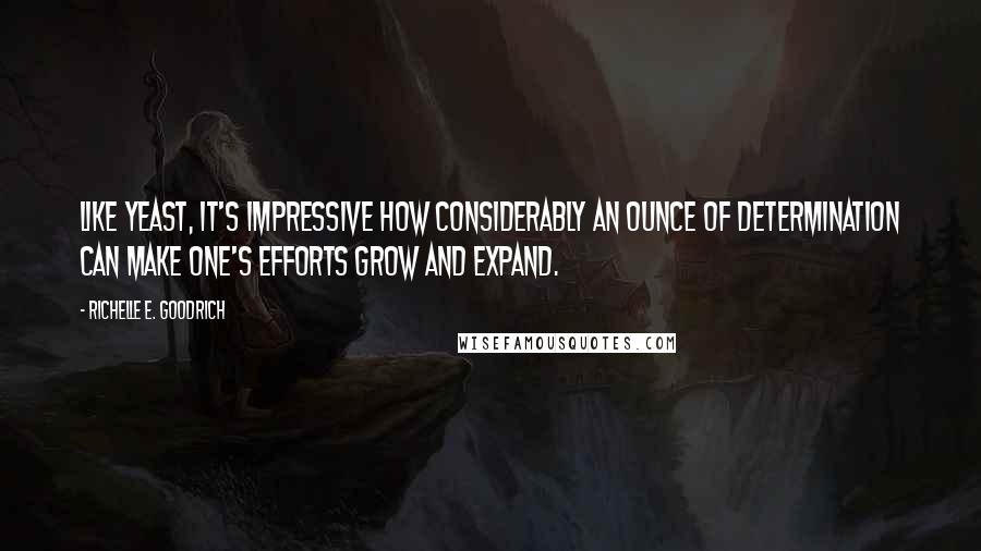 Richelle E. Goodrich Quotes: Like yeast, it's impressive how considerably an ounce of determination can make one's efforts grow and expand.