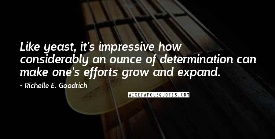 Richelle E. Goodrich Quotes: Like yeast, it's impressive how considerably an ounce of determination can make one's efforts grow and expand.