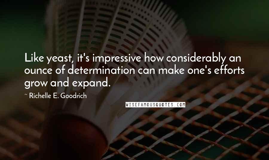 Richelle E. Goodrich Quotes: Like yeast, it's impressive how considerably an ounce of determination can make one's efforts grow and expand.