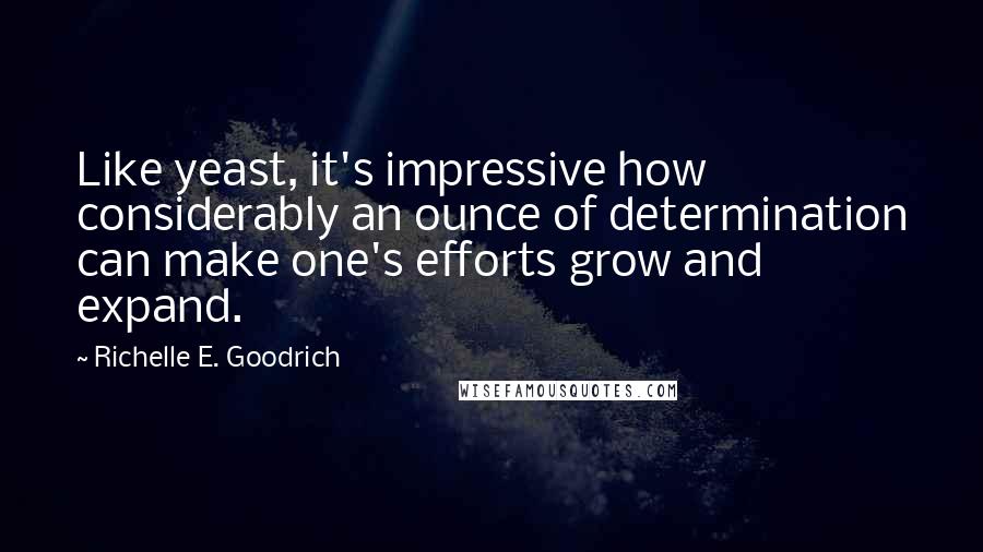 Richelle E. Goodrich Quotes: Like yeast, it's impressive how considerably an ounce of determination can make one's efforts grow and expand.