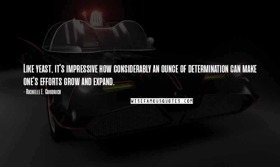 Richelle E. Goodrich Quotes: Like yeast, it's impressive how considerably an ounce of determination can make one's efforts grow and expand.