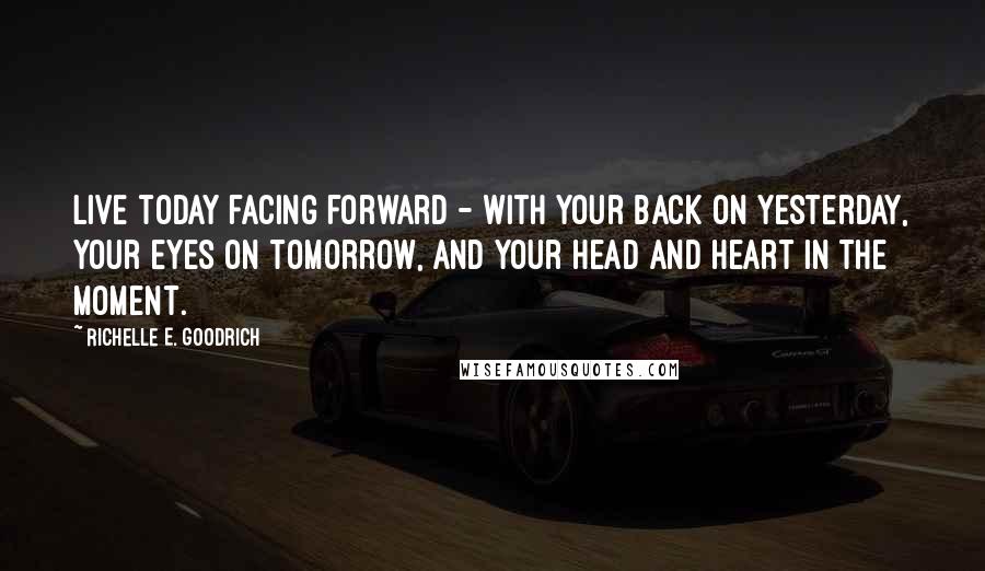 Richelle E. Goodrich Quotes: Live today facing forward - with your back on yesterday, your eyes on tomorrow, and your head and heart in the moment.