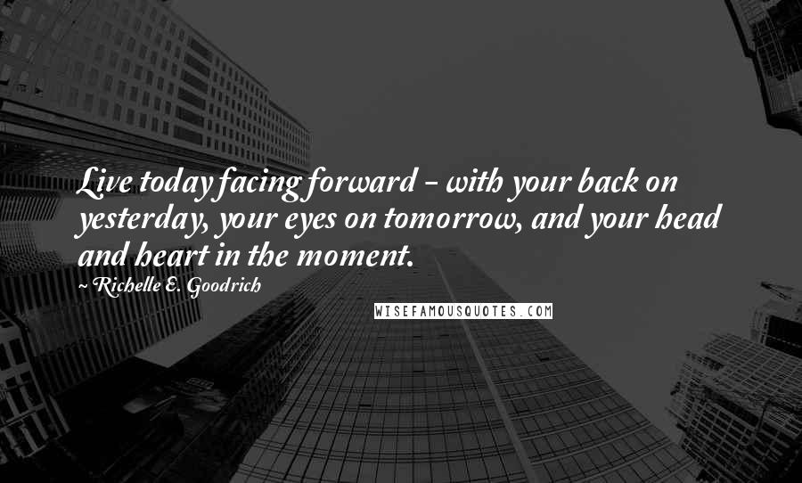 Richelle E. Goodrich Quotes: Live today facing forward - with your back on yesterday, your eyes on tomorrow, and your head and heart in the moment.