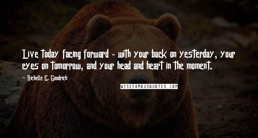 Richelle E. Goodrich Quotes: Live today facing forward - with your back on yesterday, your eyes on tomorrow, and your head and heart in the moment.