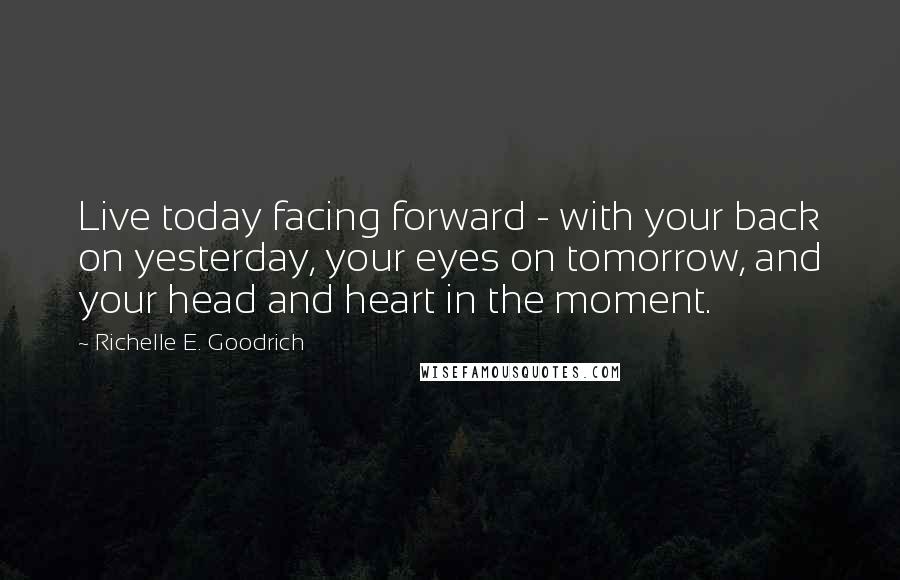 Richelle E. Goodrich Quotes: Live today facing forward - with your back on yesterday, your eyes on tomorrow, and your head and heart in the moment.