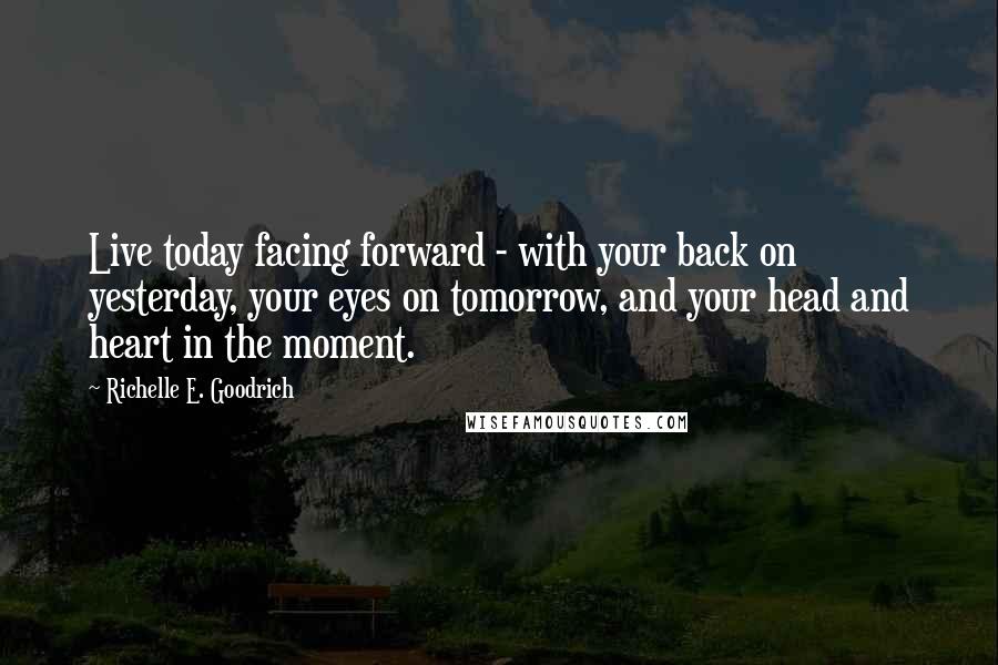 Richelle E. Goodrich Quotes: Live today facing forward - with your back on yesterday, your eyes on tomorrow, and your head and heart in the moment.