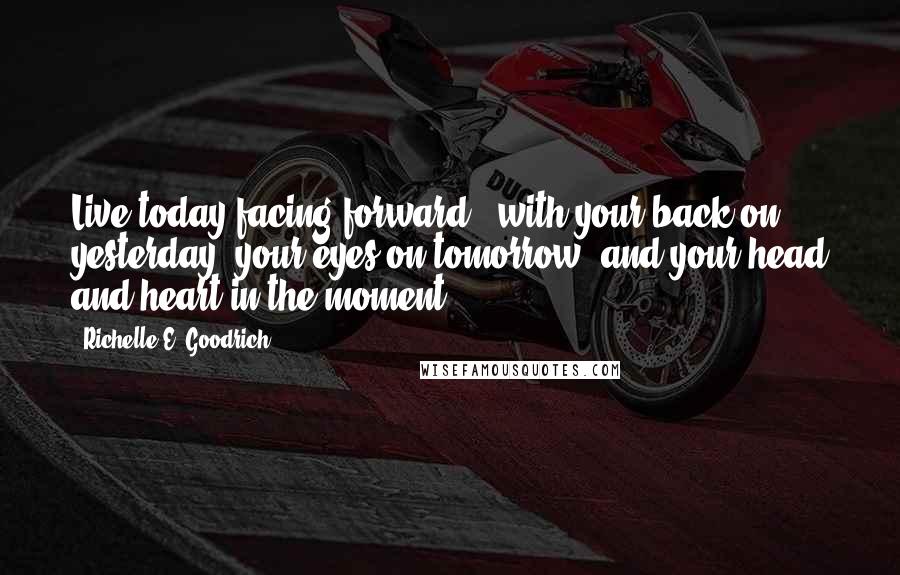 Richelle E. Goodrich Quotes: Live today facing forward - with your back on yesterday, your eyes on tomorrow, and your head and heart in the moment.