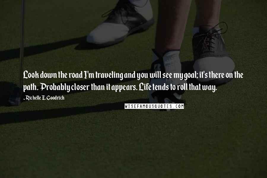 Richelle E. Goodrich Quotes: Look down the road I'm traveling and you will see my goal; it's there on the path. Probably closer than it appears. Life tends to roll that way.