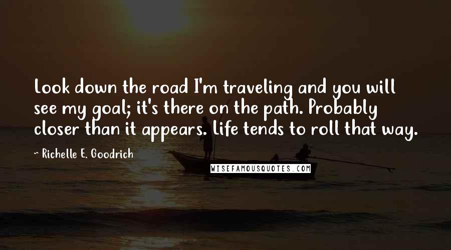 Richelle E. Goodrich Quotes: Look down the road I'm traveling and you will see my goal; it's there on the path. Probably closer than it appears. Life tends to roll that way.