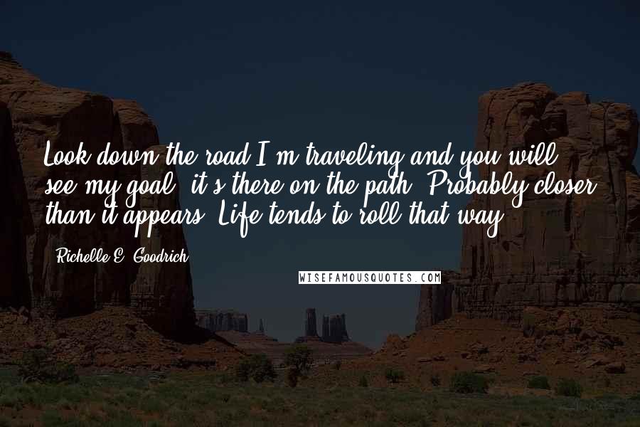 Richelle E. Goodrich Quotes: Look down the road I'm traveling and you will see my goal; it's there on the path. Probably closer than it appears. Life tends to roll that way.