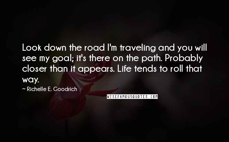 Richelle E. Goodrich Quotes: Look down the road I'm traveling and you will see my goal; it's there on the path. Probably closer than it appears. Life tends to roll that way.