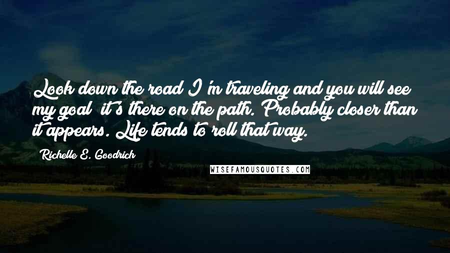 Richelle E. Goodrich Quotes: Look down the road I'm traveling and you will see my goal; it's there on the path. Probably closer than it appears. Life tends to roll that way.