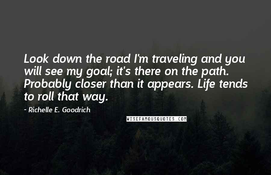 Richelle E. Goodrich Quotes: Look down the road I'm traveling and you will see my goal; it's there on the path. Probably closer than it appears. Life tends to roll that way.