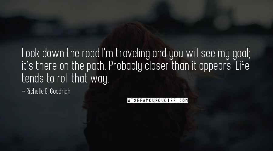 Richelle E. Goodrich Quotes: Look down the road I'm traveling and you will see my goal; it's there on the path. Probably closer than it appears. Life tends to roll that way.