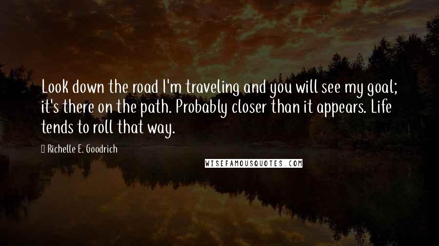 Richelle E. Goodrich Quotes: Look down the road I'm traveling and you will see my goal; it's there on the path. Probably closer than it appears. Life tends to roll that way.