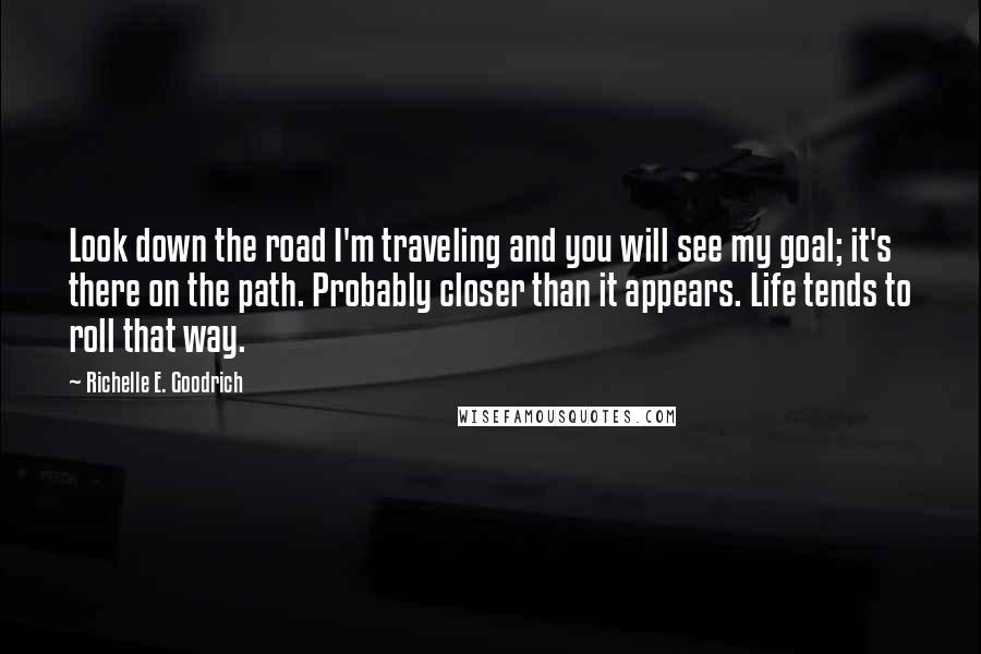 Richelle E. Goodrich Quotes: Look down the road I'm traveling and you will see my goal; it's there on the path. Probably closer than it appears. Life tends to roll that way.