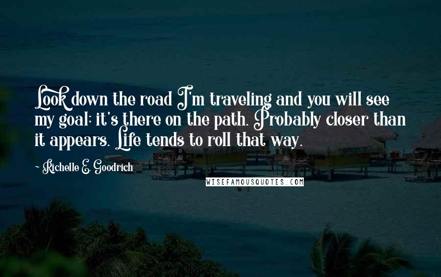 Richelle E. Goodrich Quotes: Look down the road I'm traveling and you will see my goal; it's there on the path. Probably closer than it appears. Life tends to roll that way.