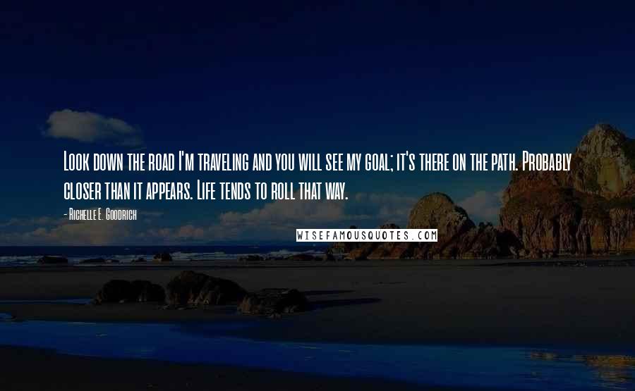 Richelle E. Goodrich Quotes: Look down the road I'm traveling and you will see my goal; it's there on the path. Probably closer than it appears. Life tends to roll that way.