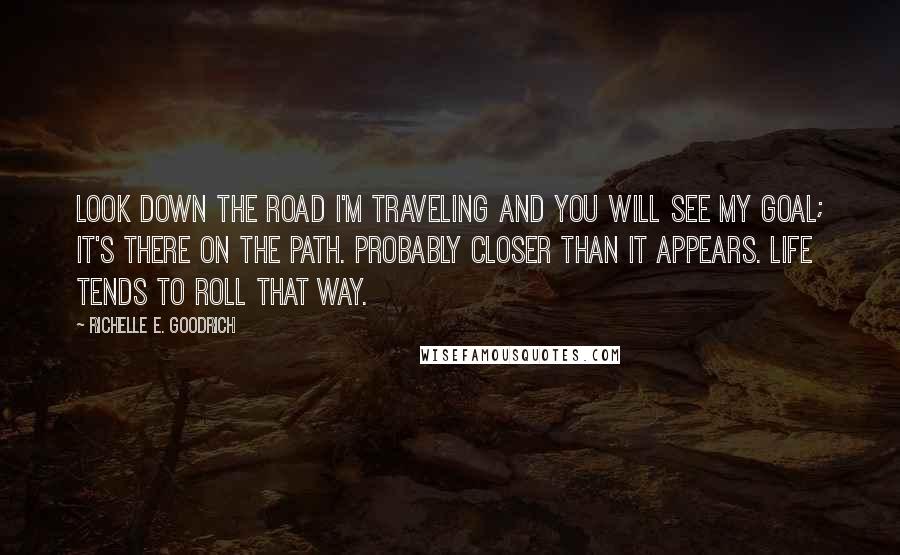 Richelle E. Goodrich Quotes: Look down the road I'm traveling and you will see my goal; it's there on the path. Probably closer than it appears. Life tends to roll that way.