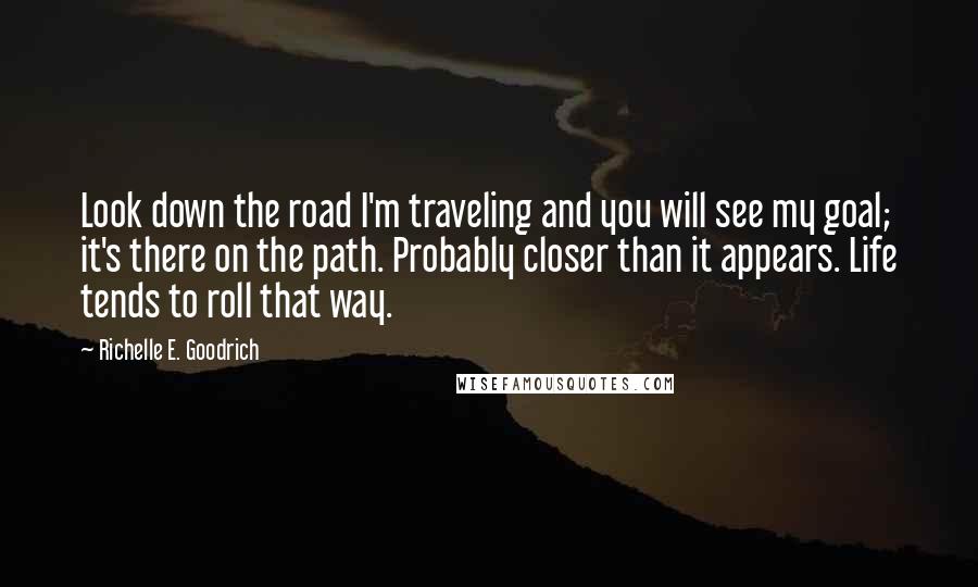 Richelle E. Goodrich Quotes: Look down the road I'm traveling and you will see my goal; it's there on the path. Probably closer than it appears. Life tends to roll that way.