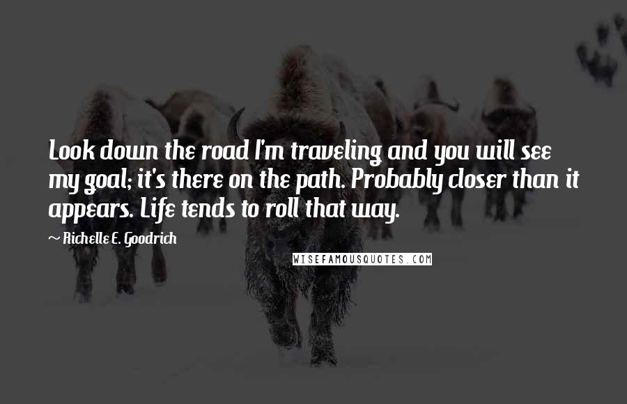 Richelle E. Goodrich Quotes: Look down the road I'm traveling and you will see my goal; it's there on the path. Probably closer than it appears. Life tends to roll that way.