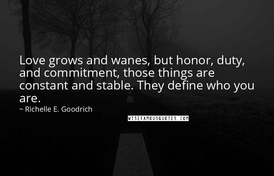 Richelle E. Goodrich Quotes: Love grows and wanes, but honor, duty, and commitment, those things are constant and stable. They define who you are.