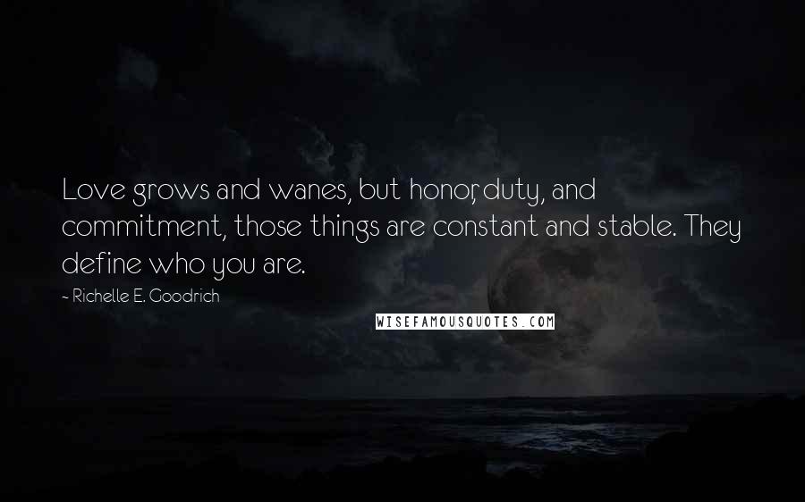 Richelle E. Goodrich Quotes: Love grows and wanes, but honor, duty, and commitment, those things are constant and stable. They define who you are.