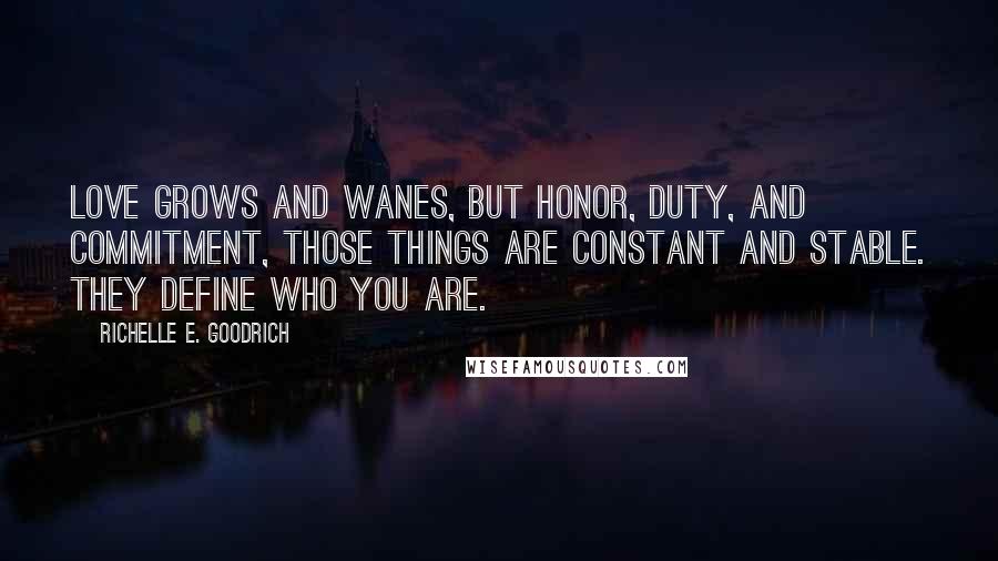 Richelle E. Goodrich Quotes: Love grows and wanes, but honor, duty, and commitment, those things are constant and stable. They define who you are.