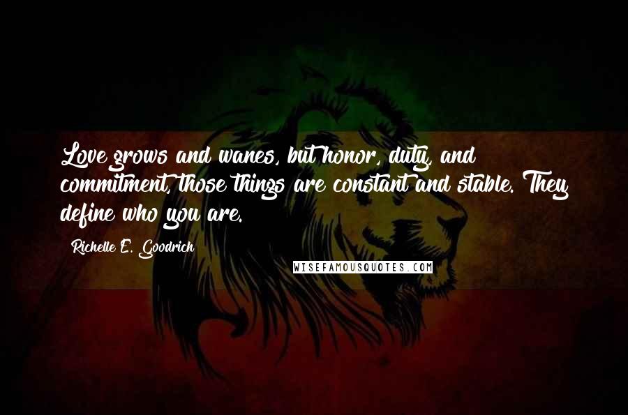 Richelle E. Goodrich Quotes: Love grows and wanes, but honor, duty, and commitment, those things are constant and stable. They define who you are.