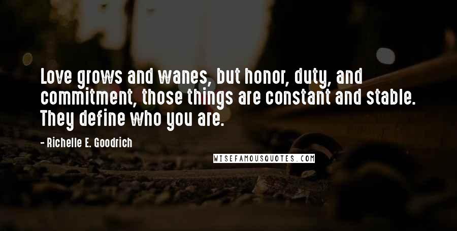 Richelle E. Goodrich Quotes: Love grows and wanes, but honor, duty, and commitment, those things are constant and stable. They define who you are.