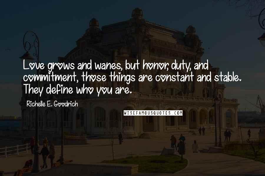 Richelle E. Goodrich Quotes: Love grows and wanes, but honor, duty, and commitment, those things are constant and stable. They define who you are.