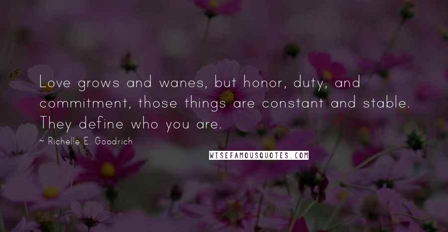 Richelle E. Goodrich Quotes: Love grows and wanes, but honor, duty, and commitment, those things are constant and stable. They define who you are.