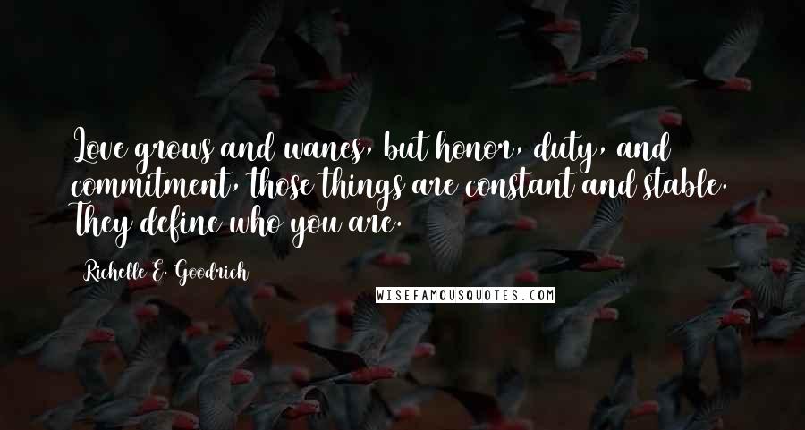 Richelle E. Goodrich Quotes: Love grows and wanes, but honor, duty, and commitment, those things are constant and stable. They define who you are.