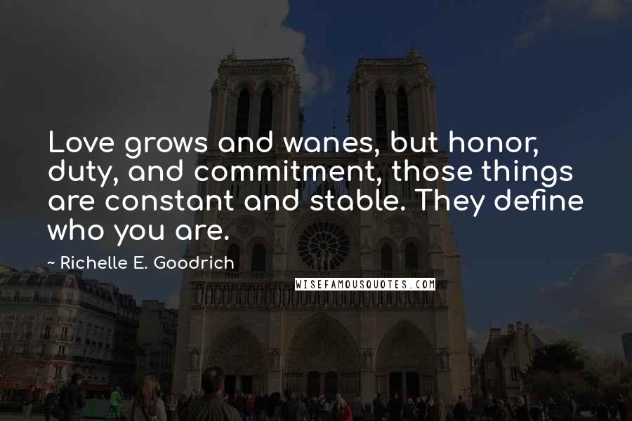 Richelle E. Goodrich Quotes: Love grows and wanes, but honor, duty, and commitment, those things are constant and stable. They define who you are.