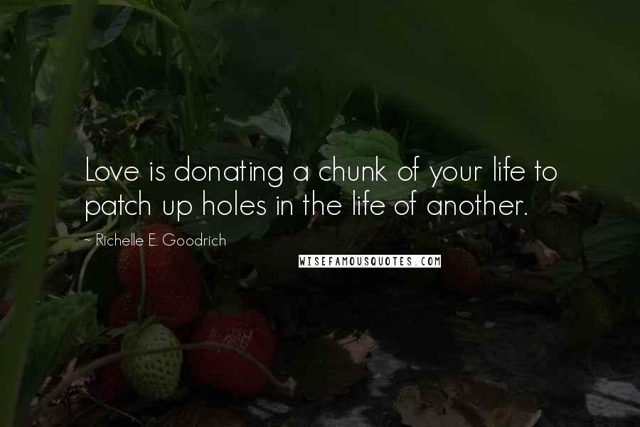 Richelle E. Goodrich Quotes: Love is donating a chunk of your life to patch up holes in the life of another.