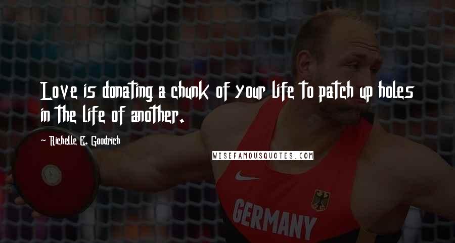 Richelle E. Goodrich Quotes: Love is donating a chunk of your life to patch up holes in the life of another.