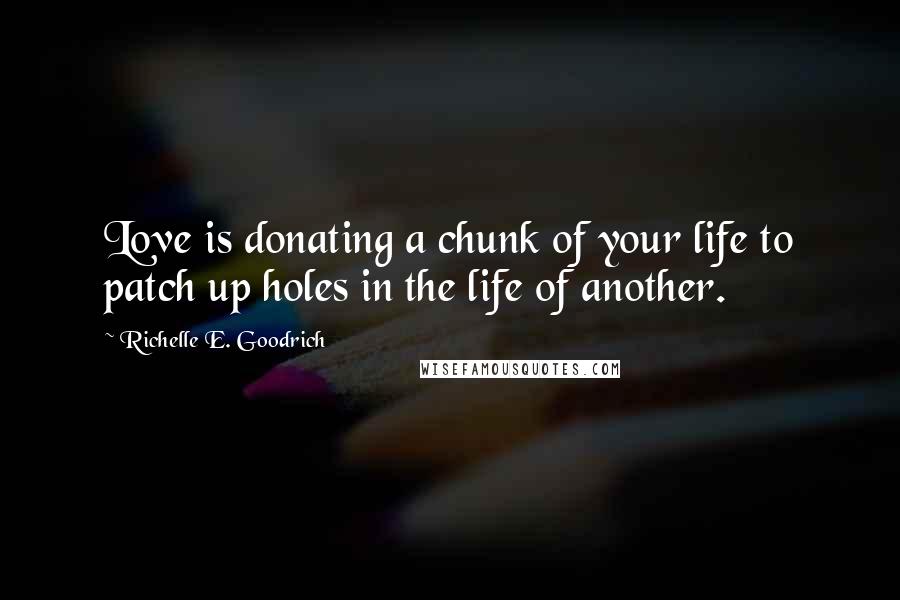 Richelle E. Goodrich Quotes: Love is donating a chunk of your life to patch up holes in the life of another.