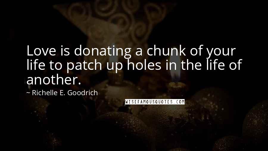 Richelle E. Goodrich Quotes: Love is donating a chunk of your life to patch up holes in the life of another.