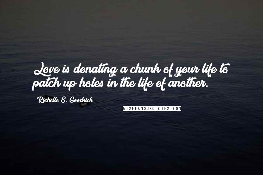 Richelle E. Goodrich Quotes: Love is donating a chunk of your life to patch up holes in the life of another.