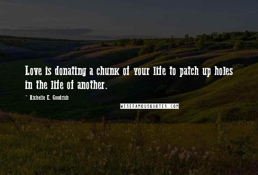Richelle E. Goodrich Quotes: Love is donating a chunk of your life to patch up holes in the life of another.