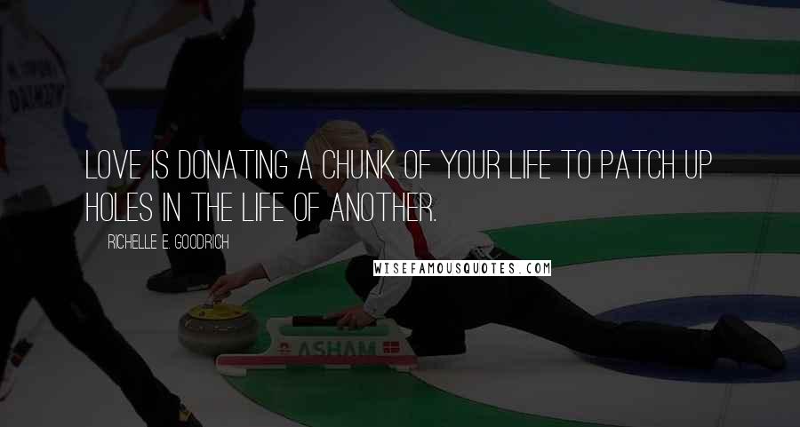 Richelle E. Goodrich Quotes: Love is donating a chunk of your life to patch up holes in the life of another.