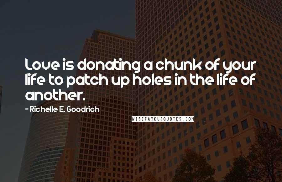 Richelle E. Goodrich Quotes: Love is donating a chunk of your life to patch up holes in the life of another.