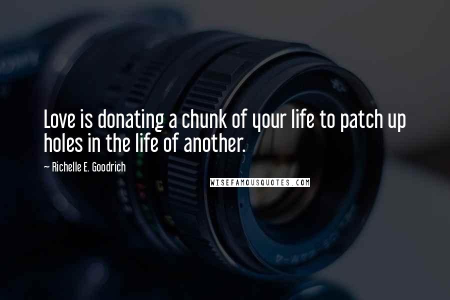 Richelle E. Goodrich Quotes: Love is donating a chunk of your life to patch up holes in the life of another.