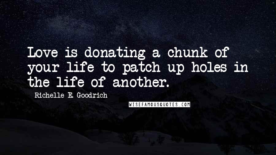 Richelle E. Goodrich Quotes: Love is donating a chunk of your life to patch up holes in the life of another.