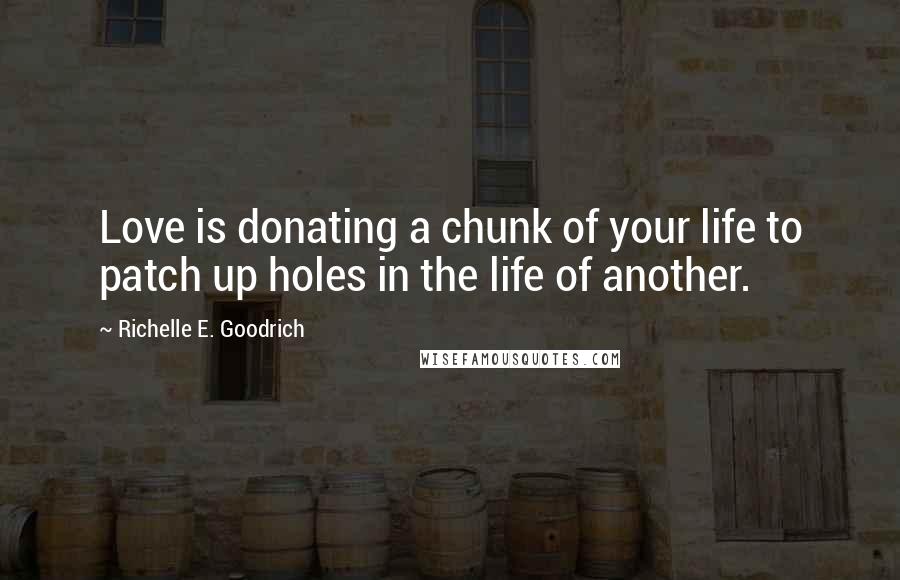 Richelle E. Goodrich Quotes: Love is donating a chunk of your life to patch up holes in the life of another.
