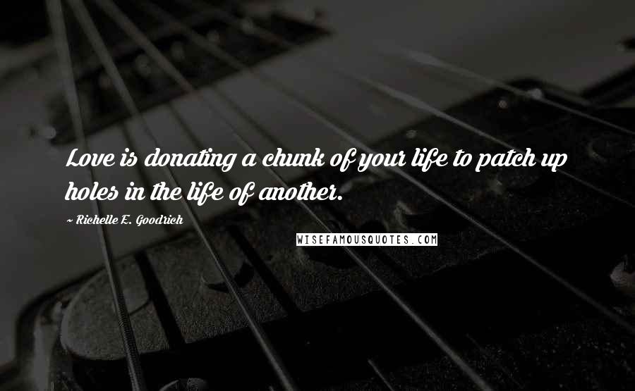 Richelle E. Goodrich Quotes: Love is donating a chunk of your life to patch up holes in the life of another.