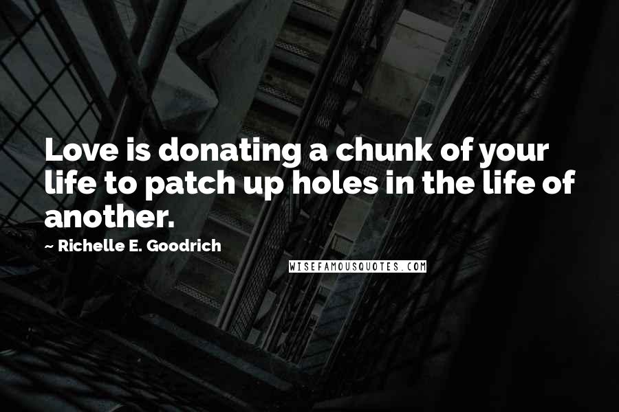 Richelle E. Goodrich Quotes: Love is donating a chunk of your life to patch up holes in the life of another.